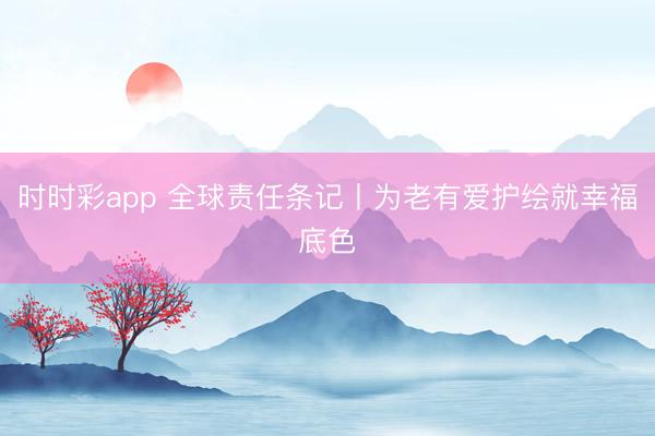 時(shí)時(shí)彩app 全球責(zé)任條記丨為老有愛(ài)護(hù)繪就幸福底色
