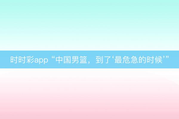 時時彩app “中國男籃,到了‘最危急的時候’”