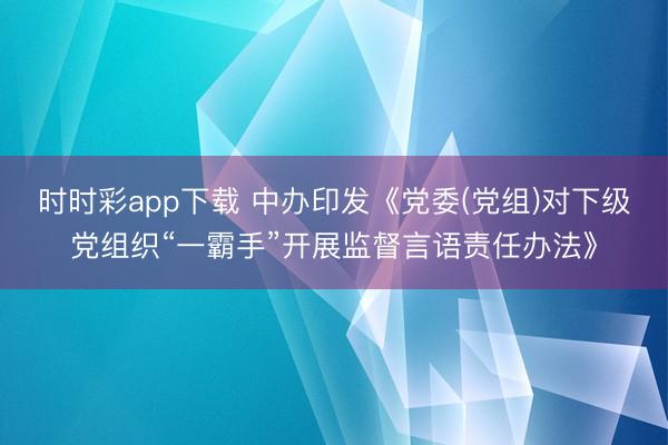 時時彩app下載 中辦印發(fā)《黨委(黨組)對下級黨組織“一霸手”開展監(jiān)督言語責任辦法》