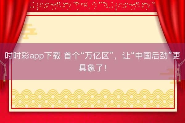 時時彩app下載 首個“萬億區(qū)”，讓“中國后勁”更具象了！