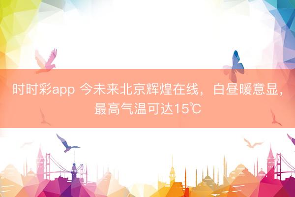 時時彩app 今未來北京輝煌在線，白晝暖意顯，最高氣溫可達15℃
