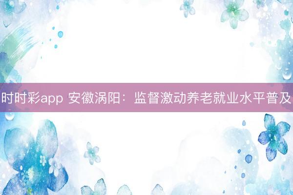 時時彩app 安徽渦陽：監督激動養老就業水平普及