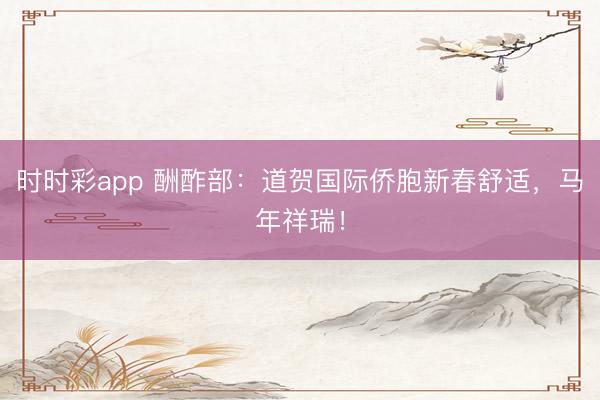 時時彩app 酬酢部：道賀國際僑胞新春舒適，馬年祥瑞！