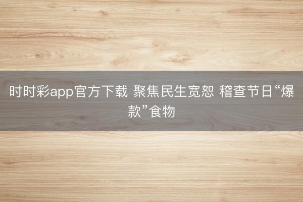 時時彩app官方下載 聚焦民生寬恕 稽查節日“爆款”食物