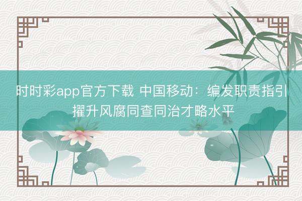 時(shí)時(shí)彩app官方下載 中國移動(dòng):編發(fā)職責(zé)指引 擢升風(fēng)腐同查同治才略水平
