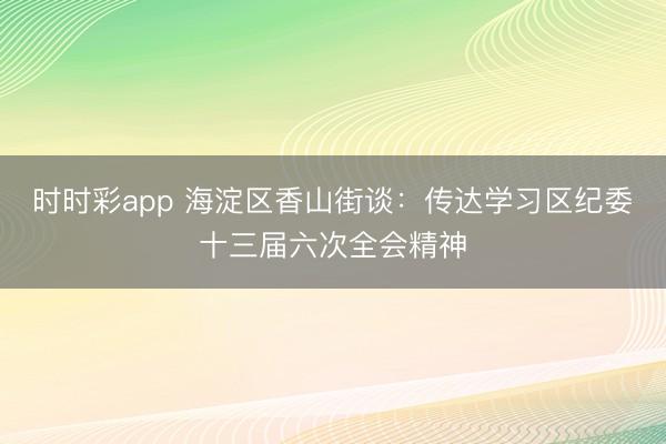 時時彩app 海淀區香山街談：傳達學習區紀委十三屆六次全會精神