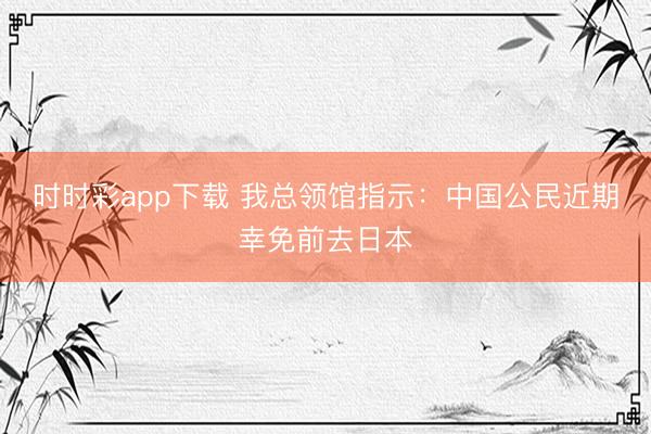 時時彩app下載 我總領館指示：中國公民近期幸免前去日本