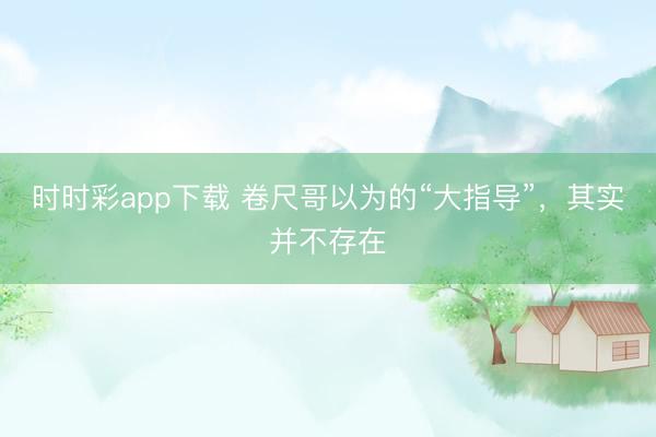 時時彩app下載 卷尺哥以為的“大指導(dǎo)”，其實并不存在