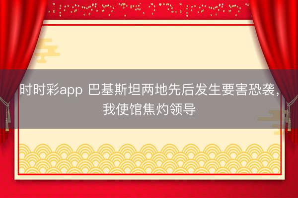 時時彩app 巴基斯坦兩地先后發生要害恐襲，我使館焦灼領導