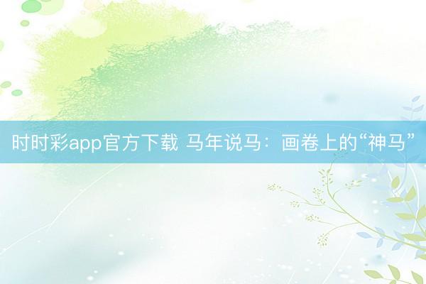 時時彩app官方下載 馬年說馬：畫卷上的“神馬”