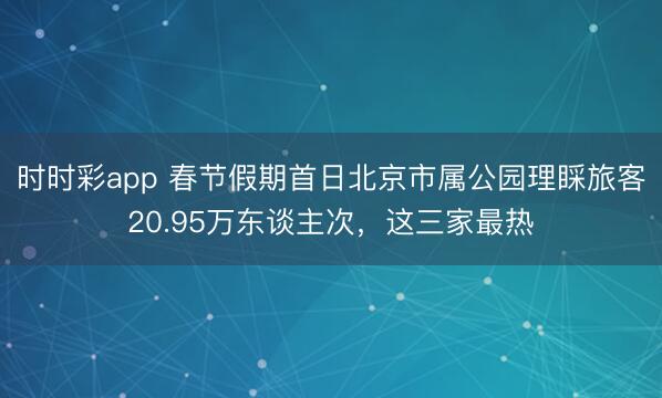 時時彩app 春節假期首日北京市屬公園理睬旅客20.95萬東談主次，這三家最熱