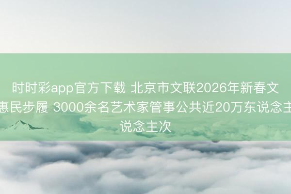 時(shí)時(shí)彩app官方下載 北京市文聯(lián)2026年新春文化惠民步履 3000余名藝術(shù)家管事公共近20萬東說念主次