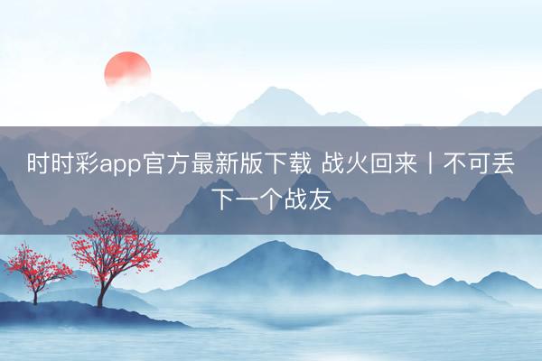 時(shí)時(shí)彩app官方最新版下載 戰(zhàn)火回來丨不可丟下一個(gè)戰(zhàn)友