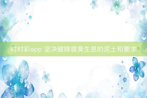 時(shí)時(shí)彩app 堅(jiān)決破除腐臭生息的泥土和要求