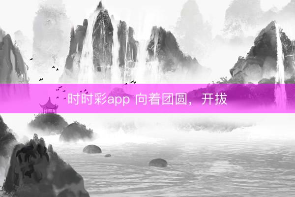 時時彩app 向著團圓,開拔