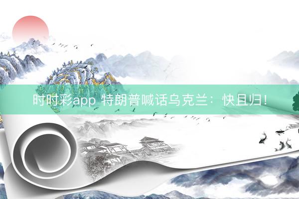 時時彩app 特朗普喊話烏克蘭:快且歸!