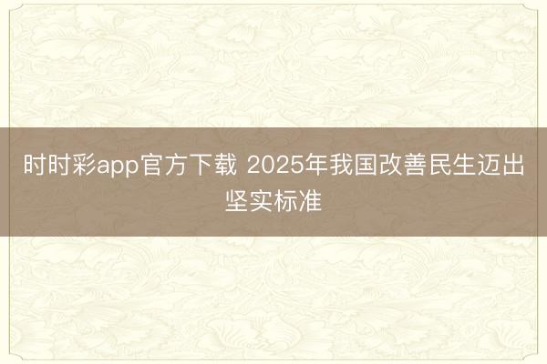 時時彩app官方下載 2025年我國改善民生邁出堅實標準