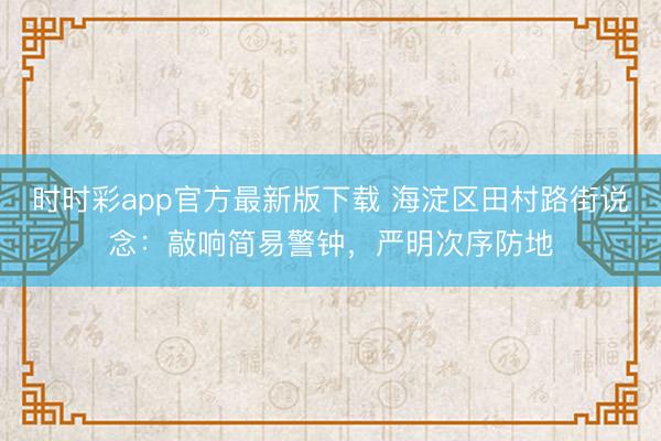 時(shí)時(shí)彩app官方最新版下載 海淀區(qū)田村路街說念:敲響簡(jiǎn)易警鐘,嚴(yán)明次序防地