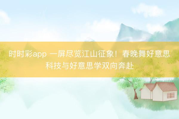 時時彩app 一屏盡覽江山征象！春晚舞好意思科技與好意思學雙向奔赴