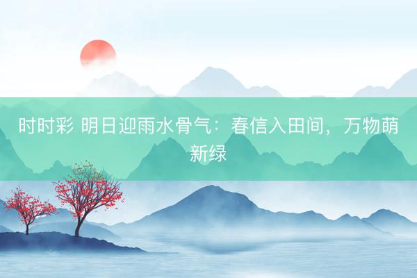 時(shí)時(shí)彩 明日迎雨水骨氣：春信入田間，萬(wàn)物萌新綠