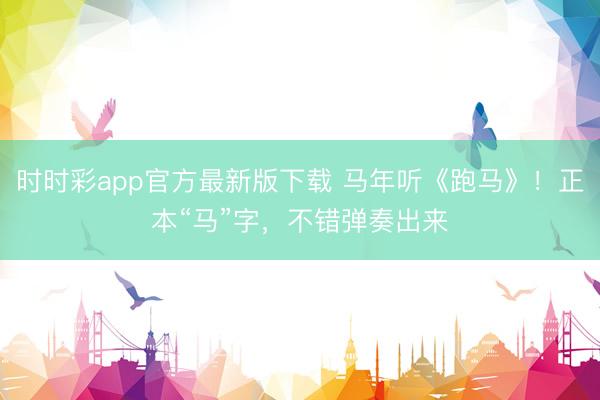 時(shí)時(shí)彩app官方最新版下載 馬年聽《跑馬》！正本“馬”字，<a href=