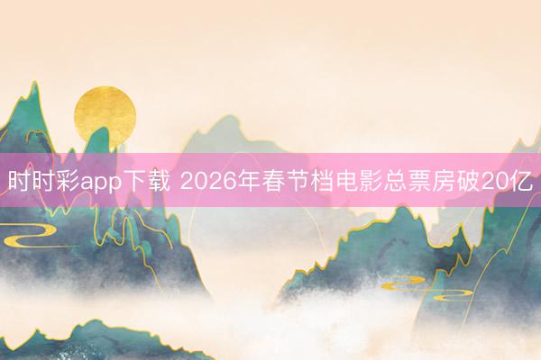 時時彩app下載 2026年春節(jié)檔電影總票房破20億