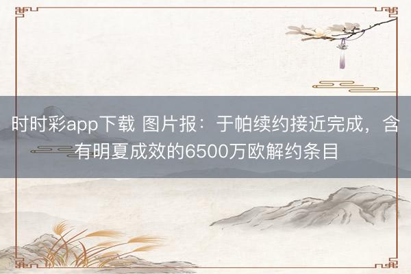 時時彩app下載 圖片報:于帕續(xù)約接近完成,含有明夏成效的6500萬歐解約條目