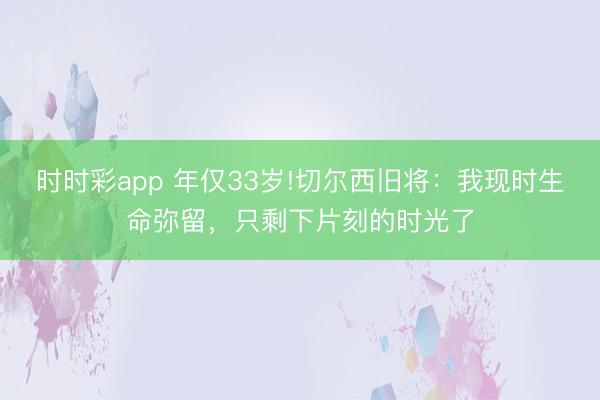 時時彩app 年僅33歲!切爾西舊將:我現(xiàn)時生命彌留,只剩下片刻的時光了
