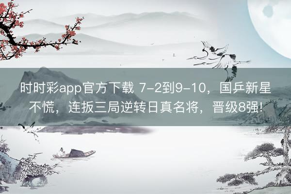 時(shí)時(shí)彩app官方下載 7-2到9-10,國(guó)乒新星不慌,連扳三局逆轉(zhuǎn)日真名將,晉級(jí)8強(qiáng)!