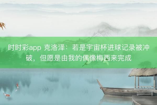 時(shí)時(shí)彩app 克洛澤：若是宇宙杯進(jìn)球記錄被沖破，但愿是由我的偶像梅西來(lái)完成