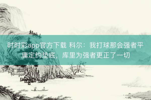 時(shí)時(shí)彩app官方下載 科爾:我打球那會(huì)強(qiáng)者平庸定約墊底,庫(kù)里為強(qiáng)者更正了一切
