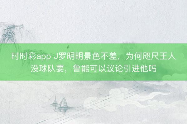 時時彩app J羅明明景色不差，為何咫尺王人沒球隊要，魯能可以議論引進他嗎