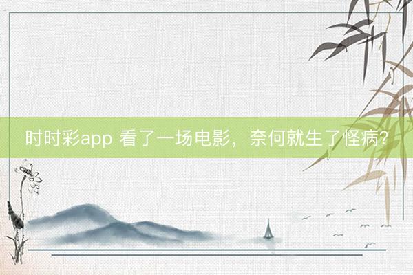 時時彩app 看了一場電影，奈何就生了怪??？