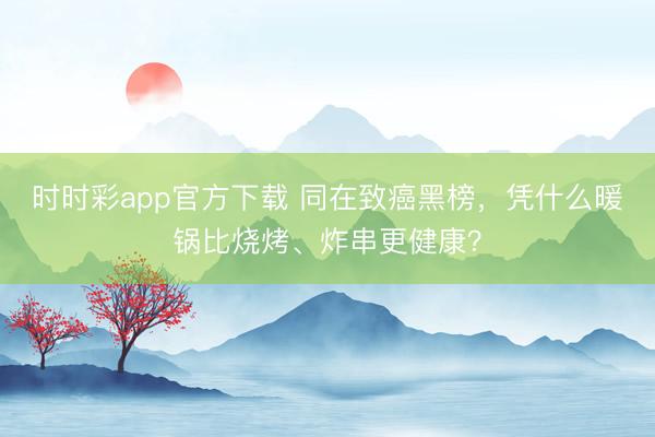 時時彩app官方下載 同在致癌黑榜，憑什么暖鍋比燒烤、炸串更健康？