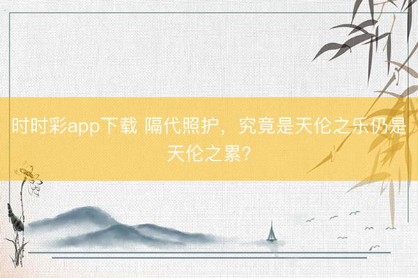 時時彩app下載 隔代照護，究竟是天倫之樂仍是天倫之累？