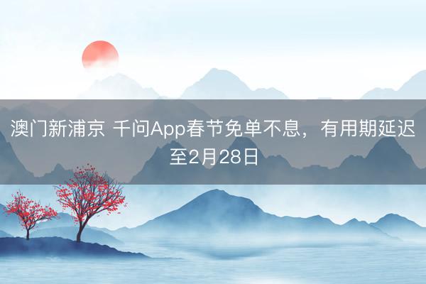 澳門新浦京 千問App春節免單不息，有用期延遲至2月28日