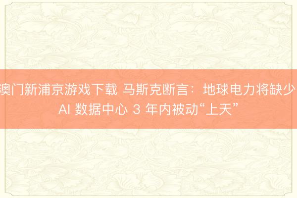 澳門新浦京游戲下載 馬斯克斷言：地球電力將缺少，AI 數據中心 3 年內被動“上天”