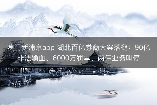 澳門新浦京app 湖北百億券商大案落槌：90億非法輸血、6000萬罰單、兩偉業務叫停