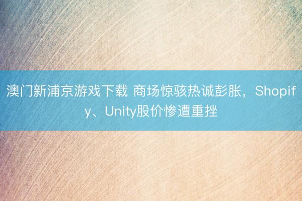 澳門(mén)新浦京游戲下載 商場(chǎng)驚駭熱誠(chéng)彭脹，Shopify、Unity股價(jià)慘遭重挫