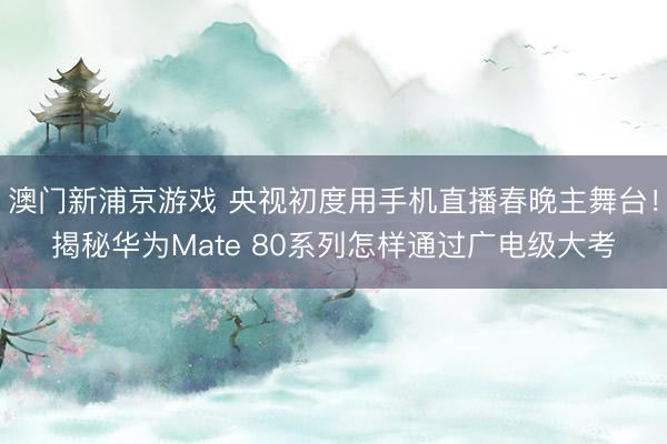 澳門新浦京游戲 央視初度用手機直播春晚主舞臺！揭秘華為Mate 80系列怎樣通過廣電級大考
