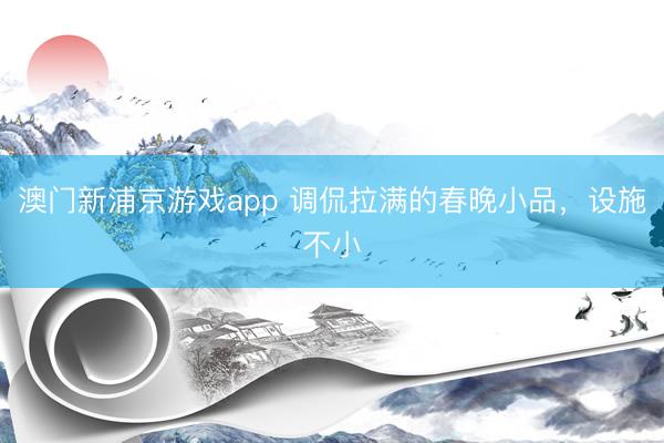 澳門新浦京游戲app 調侃拉滿的春晚小品，設施不小