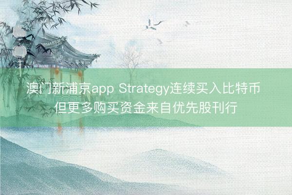 澳門(mén)新浦京app Strategy連續(xù)買(mǎi)入比特幣 但更多購(gòu)買(mǎi)資金來(lái)自優(yōu)先股刊行