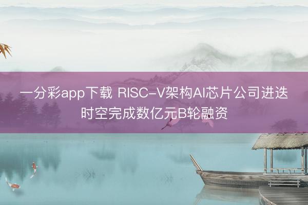 一分彩app下載 RISC-V架構(gòu)AI芯片公司進(jìn)迭時(shí)空完成數(shù)億元B輪融資
