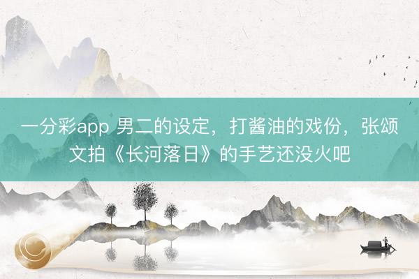 一分彩app 男二的設定，打醬油的戲份，張頌文拍《長河落日》的手藝還沒火吧
