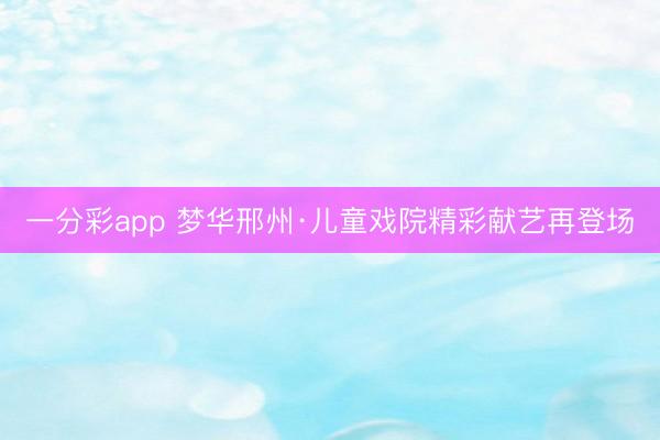 一分彩app 夢華邢州·兒童戲院精彩獻(xiàn)藝再登場