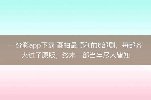 一分彩app下載 翻拍最順利的6部劇，每部齊火過了原版，終末一部當年盡人皆知