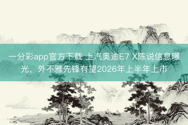 一分彩app官方下載 上汽奧迪E7 X陳說信息曝光，外不雅先鋒有望2026年上半年上市