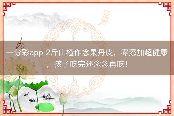 一分彩app 2斤山楂作念果丹皮，零添加超健康，孩子吃完還念念再吃！
