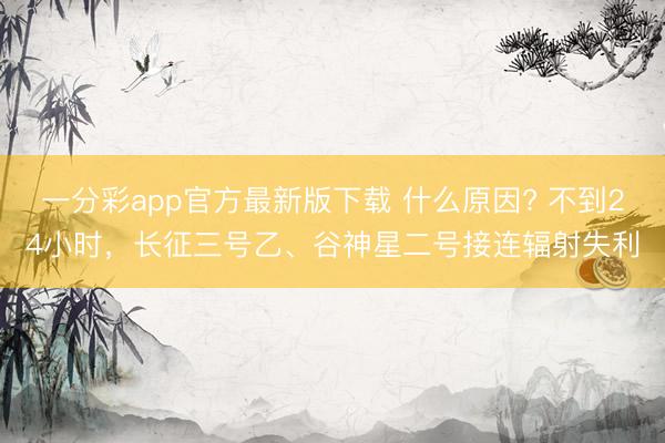 一分彩app官方最新版下載 什么原因? 不到24小時(shí)，長(zhǎng)征三號(hào)乙、谷神星二號(hào)接連輻射失利
