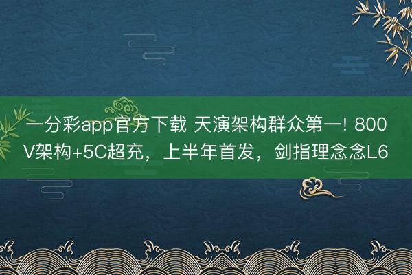 一分彩app官方下載 天演架構群眾第一! 800V架構+5C超充，上半年首發，劍指理念念L6